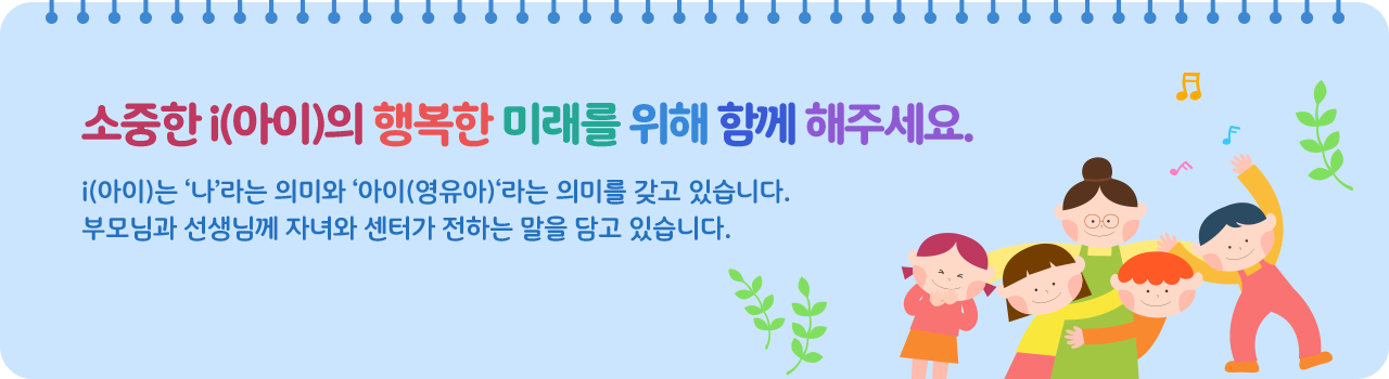 i(아이)의 밝고 깨끗한 모습을 지켜주세요. i는 ‘나’라는 의미와 ‘아이’라는 의미를 갖고 있습니다. 부모님과 선생님께 자녀와 화성시육아종합지원센터가 전하는 말을 담고 있습니다.
